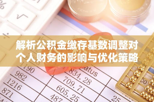 辽源解析公积金缴存基数调整对个人财务的影响与优化策略
