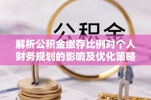 辽源解析公积金缴存比例对个人财务规划的影响及优化策略
