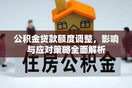 辽源公积金贷款额度调整，影响与应对策略全面解析