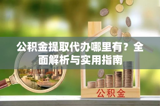 辽源公积金提取代办哪里有？全面解析与实用指南