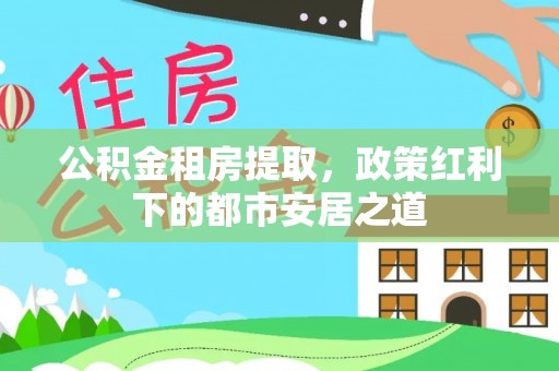 辽源公积金租房提取，政策红利下的都市安居之道