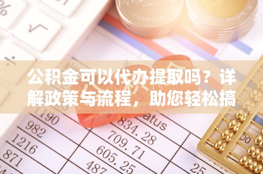 辽源公积金可以代办提取吗？详解政策与流程，助您轻松搞定！