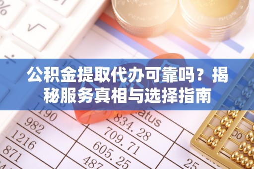 辽源公积金提取代办可靠吗？揭秘服务真相与选择指南