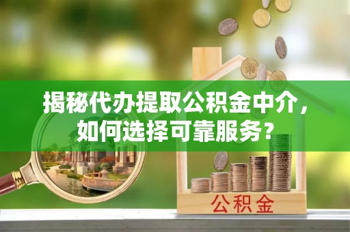 辽源揭秘代办提取公积金中介，如何选择可靠服务？
