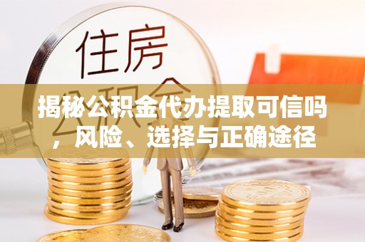 辽源揭秘公积金代办提取可信吗，风险、选择与正确途径