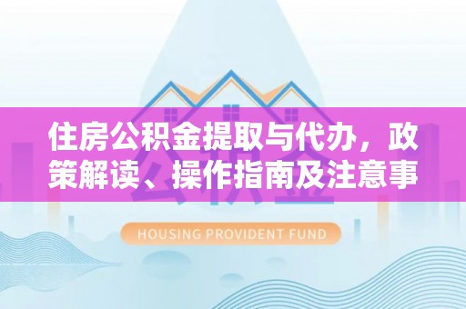 辽源住房公积金提取与代办，政策解读、操作指南及注意事项
