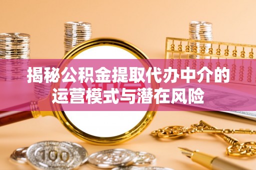 辽源揭秘公积金提取代办中介的运营模式与潜在风险
