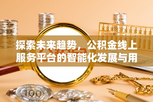 辽源探索未来趋势，公积金线上服务平台的智能化发展与用户便利性提升
