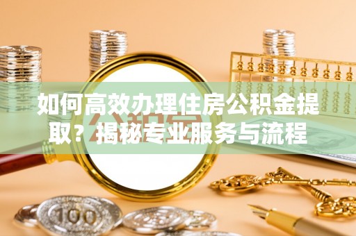辽源如何高效办理住房公积金提取？揭秘专业服务与流程