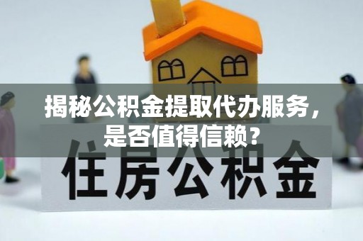 辽源揭秘公积金提取代办服务，是否值得信赖？