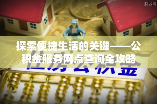 辽源探索便捷生活的关键——公积金服务网点查询全攻略