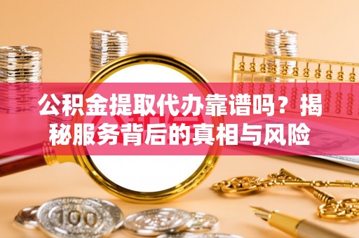 辽源公积金提取代办靠谱吗？揭秘服务背后的真相与风险