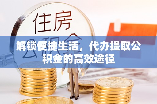 辽源解锁便捷生活，代办提取公积金的高效途径
