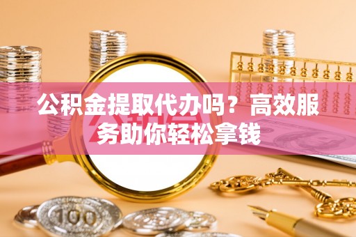 辽源公积金提取代办吗？高效服务助你轻松拿钱