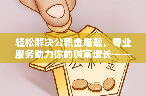 辽源轻松解决公积金难题，专业服务助力你的财富增长——代办公积金提取