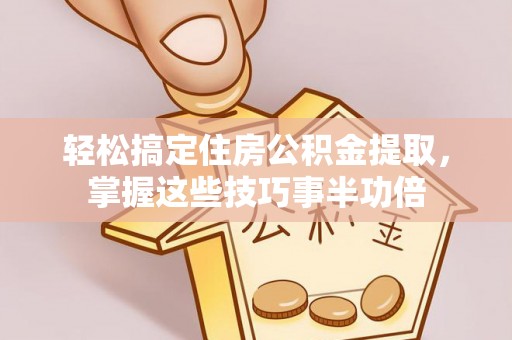 辽源轻松搞定住房公积金提取，掌握这些技巧事半功倍
