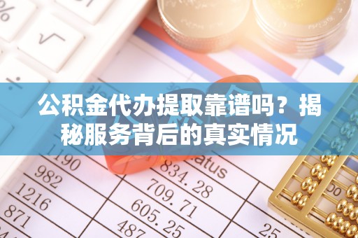 辽源公积金代办提取靠谱吗？揭秘服务背后的真实情况