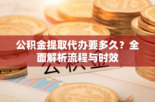 辽源公积金提取代办要多久？全面解析流程与时效
