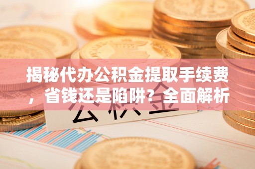辽源揭秘代办公积金提取手续费，省钱还是陷阱？全面解析与避坑指南