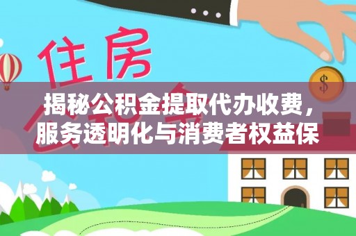 辽源揭秘公积金提取代办收费，服务透明化与消费者权益保障