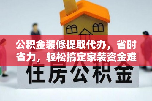 辽源公积金装修提取代办，省时省力，轻松搞定家装资金难题