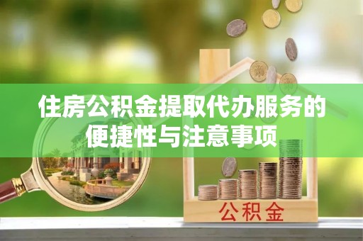 辽源住房公积金提取代办服务的便捷性与注意事项