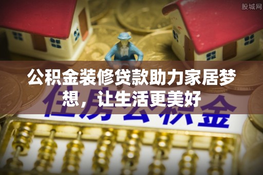 辽源公积金装修贷款助力家居梦想，让生活更美好