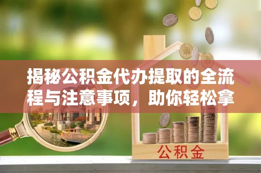 辽源揭秘公积金代办提取的全流程与注意事项，助你轻松拿回属于自己的钱