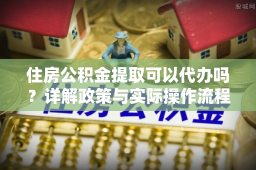 辽源住房公积金提取可以代办吗？详解政策与实际操作流程