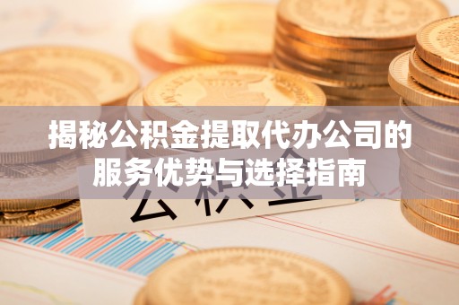 辽源揭秘公积金提取代办公司的服务优势与选择指南