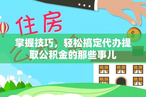 辽源掌握技巧，轻松搞定代办提取公积金的那些事儿