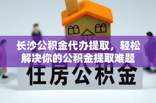 辽源长沙公积金代办提取，轻松解决你的公积金提取难题