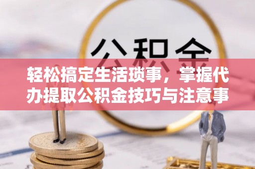 辽源轻松搞定生活琐事，掌握代办提取公积金技巧与注意事项