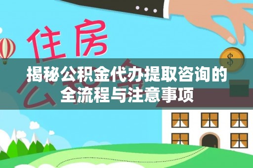 辽源揭秘公积金代办提取咨询的全流程与注意事项