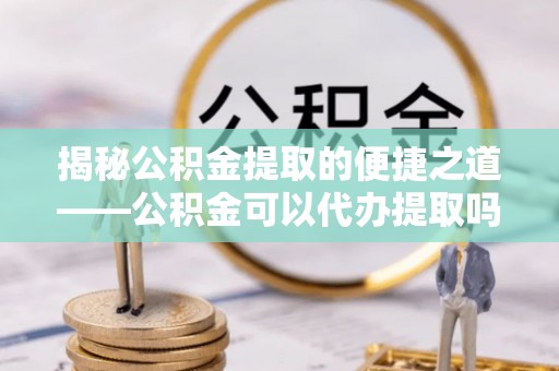 辽源揭秘公积金提取的便捷之道——公积金可以代办提取吗？