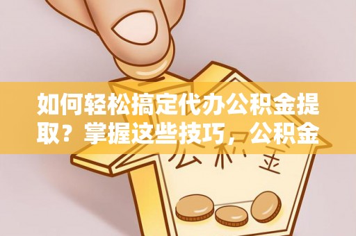 辽源如何轻松搞定代办公积金提取？掌握这些技巧，公积金到手不是梦！