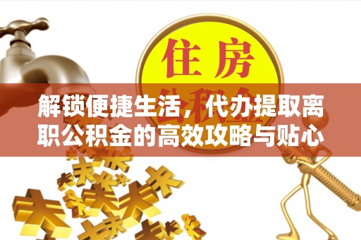 辽源解锁便捷生活，代办提取离职公积金的高效攻略与贴心建议
