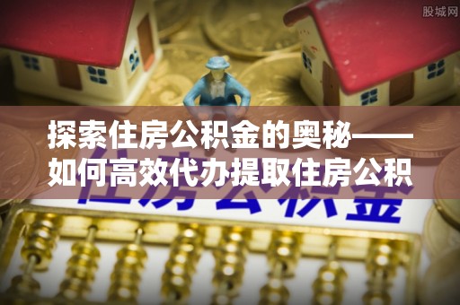 辽源探索住房公积金的奥秘——如何高效代办提取住房公积金