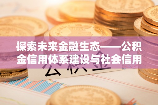 辽源探索未来金融生态——公积金信用体系建设与社会信用体系的深度融合
