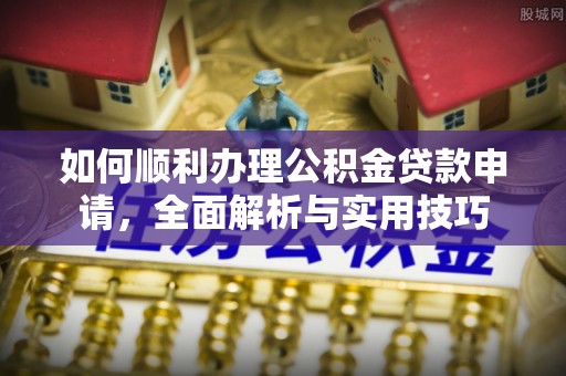 辽源如何顺利办理公积金贷款申请，全面解析与实用技巧