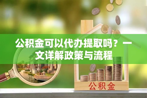 辽源公积金可以代办提取吗？一文详解政策与流程