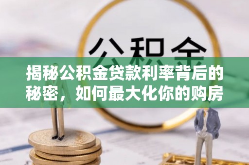 辽源揭秘公积金贷款利率背后的秘密，如何最大化你的购房优势