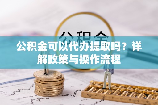 辽源公积金可以代办提取吗？详解政策与操作流程