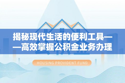 辽源揭秘现代生活的便利工具——高效掌握公积金业务办理流程的关键步骤