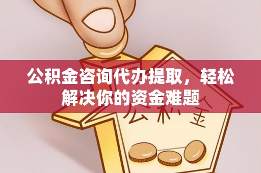 辽源公积金咨询代办提取，轻松解决你的资金难题