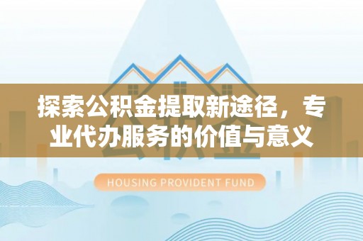 辽源探索公积金提取新途径，专业代办服务的价值与意义