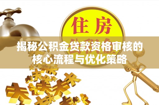 辽源揭秘公积金贷款资格审核的核心流程与优化策略
