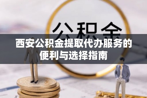 辽源西安公积金提取代办服务的便利与选择指南