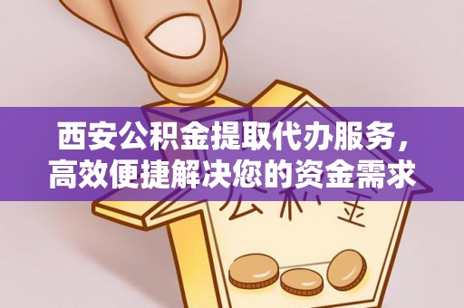 辽源西安公积金提取代办服务，高效便捷解决您的资金需求