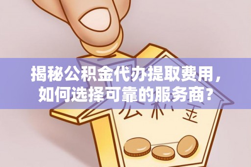 辽源揭秘公积金代办提取费用，如何选择可靠的服务商？